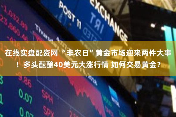 在线实盘配资网 “非农日”黄金市场迎来两件大事！多头酝酿40美元大涨行情 如何交易黄金？