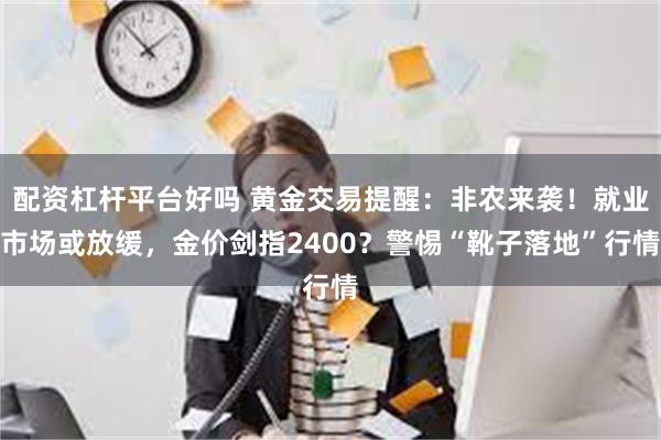 配资杠杆平台好吗 黄金交易提醒：非农来袭！就业市场或放缓，金价剑指2400？警惕“靴子落地”行情