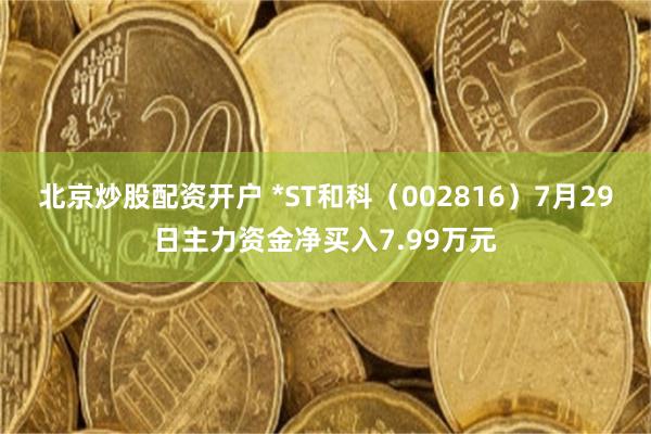 北京炒股配资开户 *ST和科（002816）7月29日主力资金净买入7.99万元