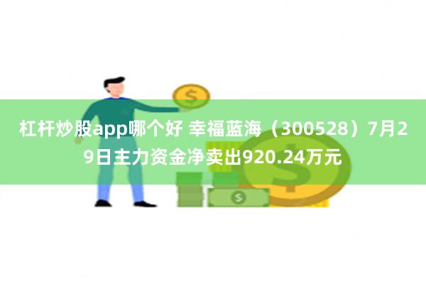 杠杆炒股app哪个好 幸福蓝海（300528）7月29日主力资金净卖出920.24万元