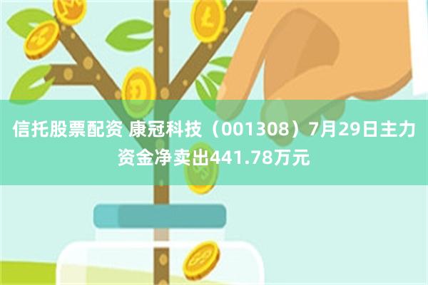 信托股票配资 康冠科技（001308）7月29日主力资金净卖出441.78万元