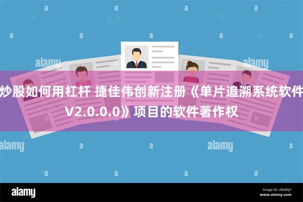 炒股如何用杠杆 捷佳伟创新注册《单片追溯系统软件V2.0.0.0》项目的软件著作权