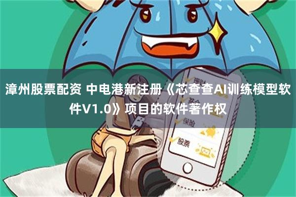 漳州股票配资 中电港新注册《芯查查AI训练模型软件V1.0》项目的软件著作权