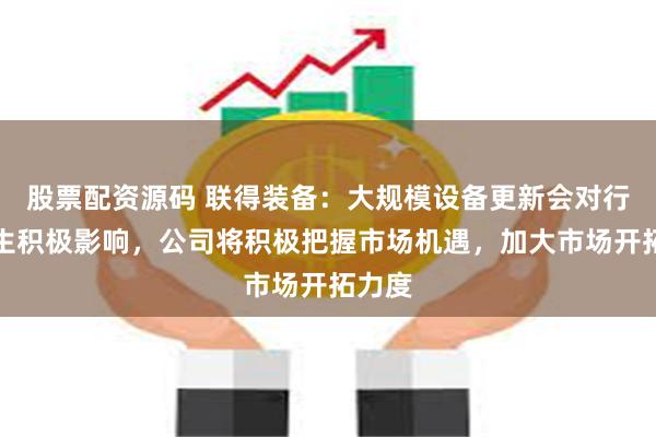 股票配资源码 联得装备：大规模设备更新会对行业产生积极影响，