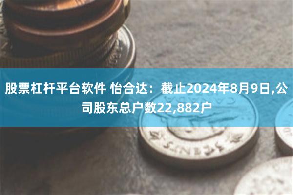 股票杠杆平台软件 怡合达：截止2024年8月9日,公司股东总户数22,882户