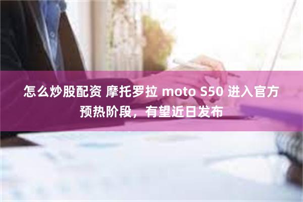 怎么炒股配资 摩托罗拉 moto S50 进入官方预热阶段，