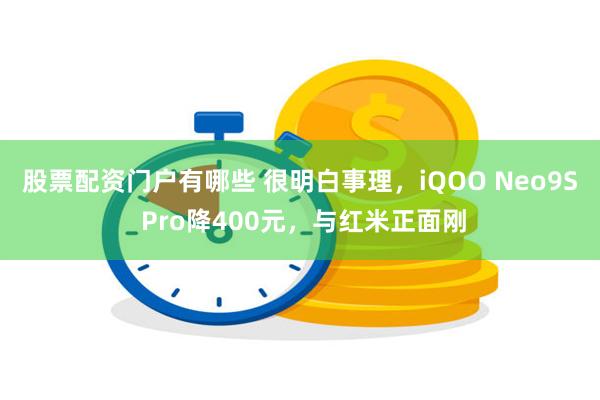 股票配资门户有哪些 很明白事理，iQOO Neo9S Pro降400元，与红米正面刚