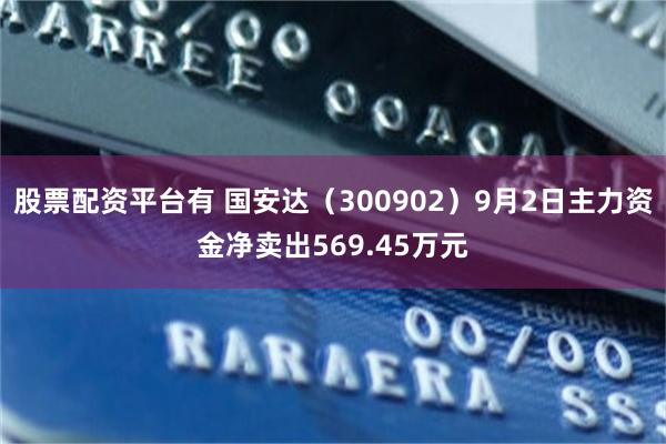 股票配资平台有 国安达（300902）9月2日主力资金净卖出569.45万元