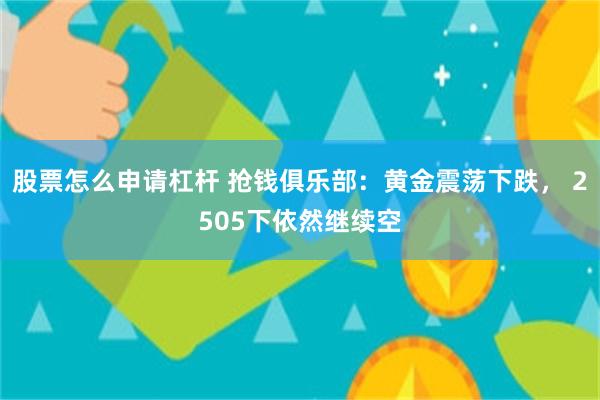 股票怎么申请杠杆 抢钱俱乐部：黄金震荡下跌， 2505下依然继续空