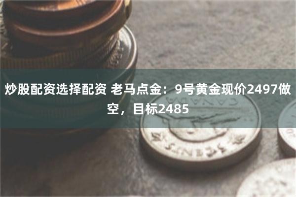 炒股配资选择配资 老马点金：9号黄金现价2497做空，目标2