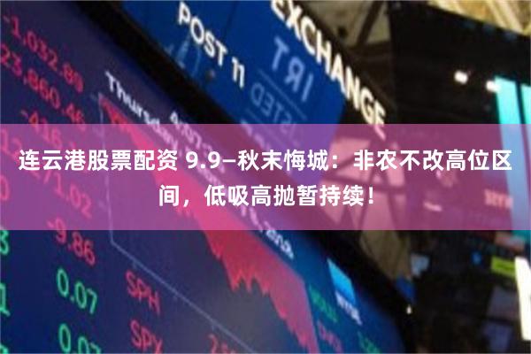 连云港股票配资 9.9—秋末悔城：非农不改高位区间，低吸高抛