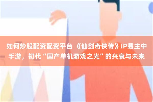 如何炒股配资配资平台 《仙剑奇侠传》IP易主中手游，初代“国