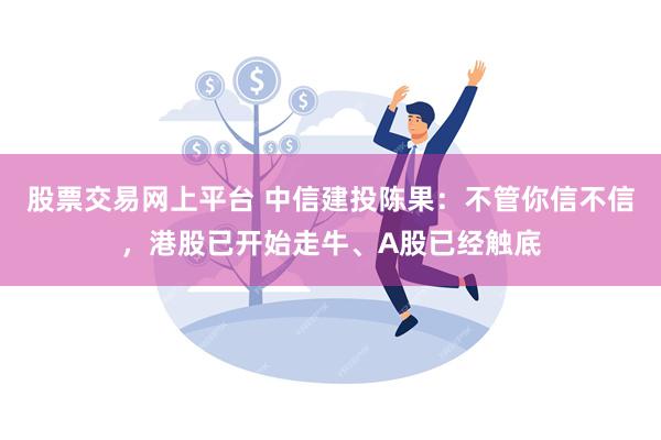 股票交易网上平台 中信建投陈果：不管你信不信，港股已开始走牛、A股已经触底