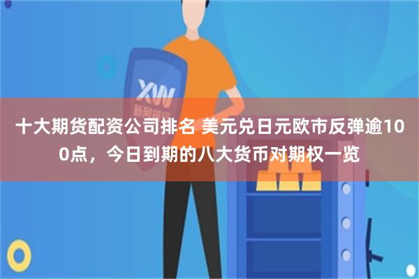 十大期货配资公司排名 美元兑日元欧市反弹逾100点，今日到期的八大货币对期权一览