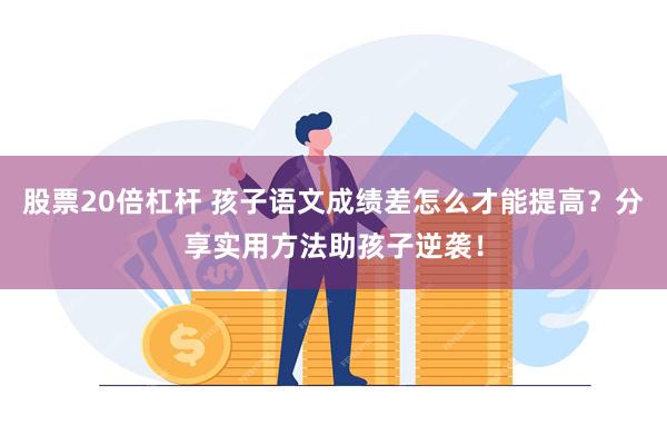 股票20倍杠杆 孩子语文成绩差怎么才能提高？分享实用方法助孩子逆袭！