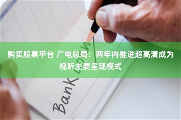 购买股票平台 广电总局：两年内推进超高清成为视听主要呈现模式