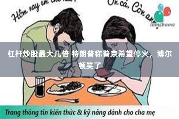 杠杆炒股最大几倍 特朗普称普京希望停火，博尔顿笑了