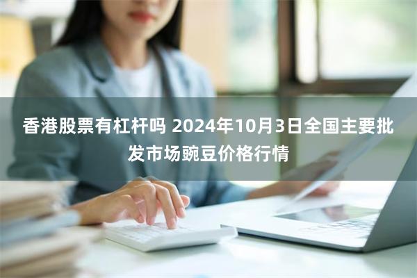 香港股票有杠杆吗 2024年10月3日全国主要批发市场豌豆价格行情