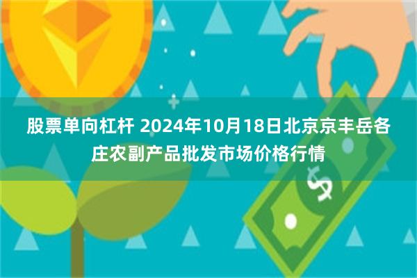 股票单向杠杆 2024年10月18日北京京丰岳各庄农副产品批发市场价格行情