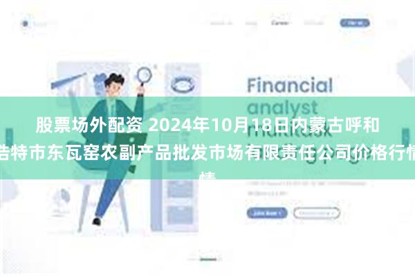 股票场外配资 2024年10月18日内蒙古呼和浩特市东瓦窑农