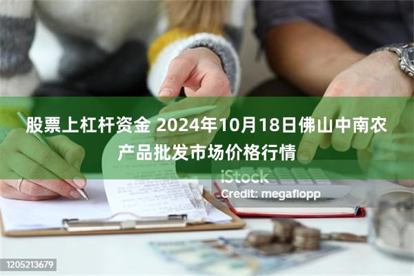 股票上杠杆资金 2024年10月18日佛山中南农产品批发