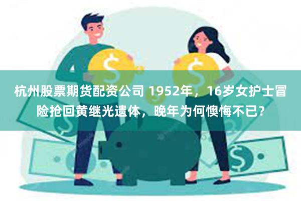 杭州股票期货配资公司 1952年，16岁女护士冒险抢回黄继光