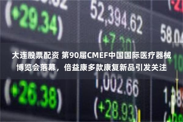 大连股票配资 第90届CMEF中国国际医疗器械博览会落幕