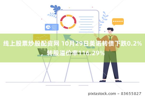 线上股票炒股配资网 10月29日美诺转债下跌0.2%，转股溢价率116.29%