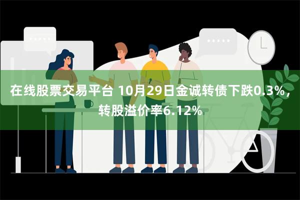 在线股票交易平台 10月29日金诚转债下跌0.3%，转股溢价率6.12%