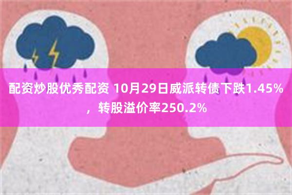 配资炒股优秀配资 10月29日威派转债下跌1.45%，转股溢价率250.2%