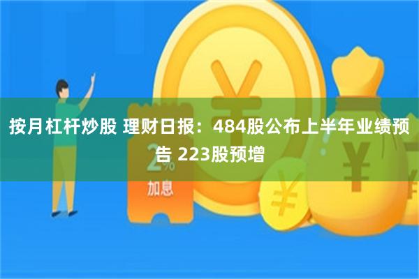 按月杠杆炒股 理财日报：484股公布上半年业绩预告 22