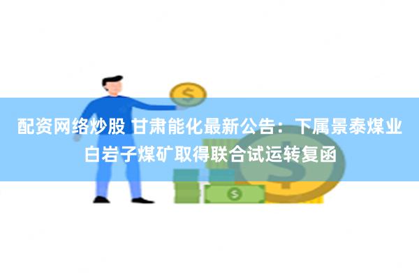 配资网络炒股 甘肃能化最新公告：下属景泰煤业白岩子煤矿取得联合试运转复函