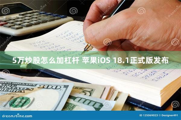 5万炒股怎么加杠杆 苹果iOS 18.1正式版发布