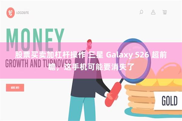 股票买卖加杠杆操作 三星 Galaxy S26 超前瞻，这手机可能要消失了