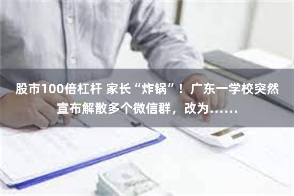 股市100倍杠杆 家长“炸锅”！广东一学校突然宣布解散多个微信群，改为……