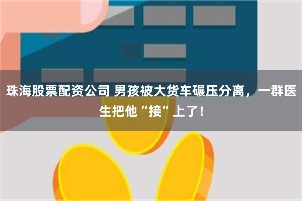 珠海股票配资公司 男孩被大货车碾压分离，一群医生把他“接”上了！