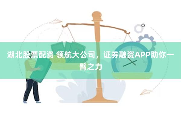 湖北股票配资 领航大公司，证券融资APP助你一臂之力