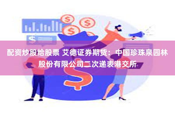 配资炒股给股票 艾德证券期货：中国珍珠泉园林股份有限公司