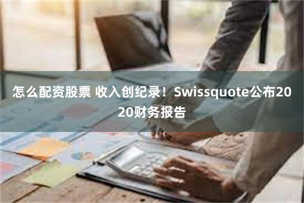 怎么配资股票 收入创纪录！Swissquote公布2020财务报告