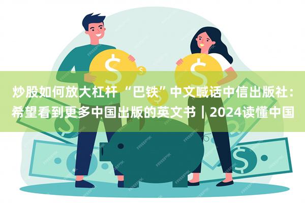 炒股如何放大杠杆 “巴铁”中文喊话中信出版社：希望看到更