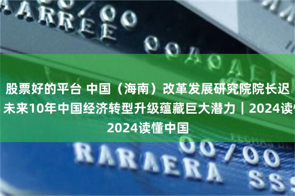 股票好的平台 中国（海南）改革发展研究院院长迟福林：未来10年中国经济转型升级蕴藏巨大潜力｜2024读懂中国