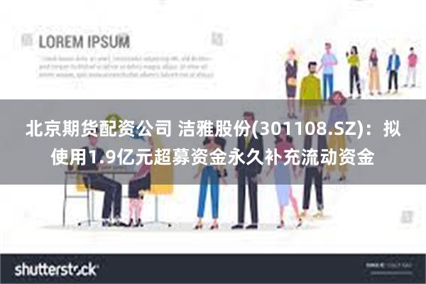 北京期货配资公司 洁雅股份(301108.SZ)：拟使用1.9亿元超募资金永久补充流动资金