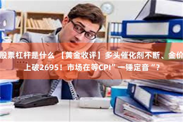 股票杠杆是什么 【黄金收评】多头催化剂不断、金价上破2695！市场在等CPI”一锤定音“？