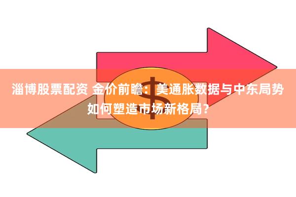 淄博股票配资 金价前瞻：美通胀数据与中东局势如何塑造市场新格局？