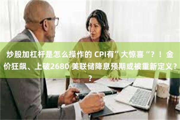 炒股加杠杆是怎么操作的 CPI有”大惊喜“？！金价狂飙、上破2680 美联储降息预期或被重新定义？