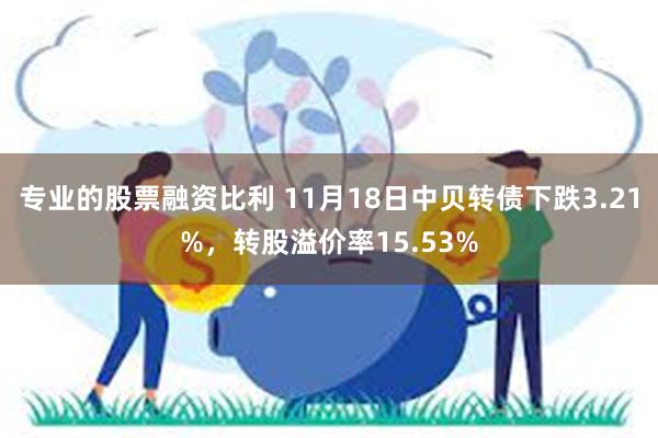 专业的股票融资比利 11月18日中贝转债下跌3.21%，转股