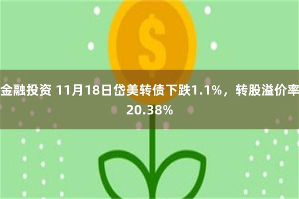 金融投资 11月18日岱美转债下跌1.1%，转股溢价率20.38%