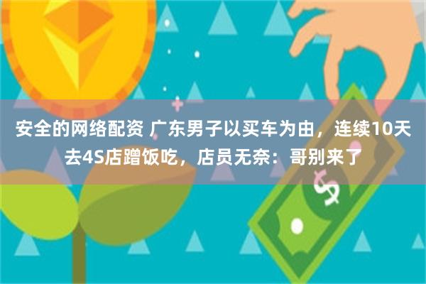 安全的网络配资 广东男子以买车为由，连续10天去4S店蹭饭吃，店员无奈：哥别来了