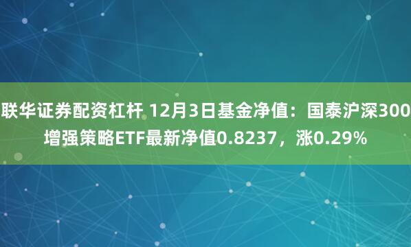 联华证券配资杠杆 12月3日基金净值：国泰沪深300增强策略ETF最新净值0.8237，涨0.29%