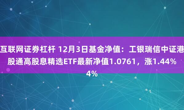 互联网证劵杠杆 12月3日基金净值：工银瑞信中证港股通高股息精选ETF最新净值1.0761，涨1.44%